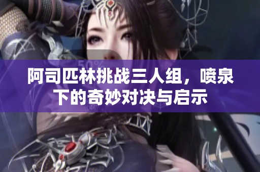 阿司匹林挑战三人组，喷泉下的奇妙对决与启示