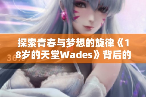 探索青春与梦想的旋律《18岁的天堂Wades》背后的故事与启示