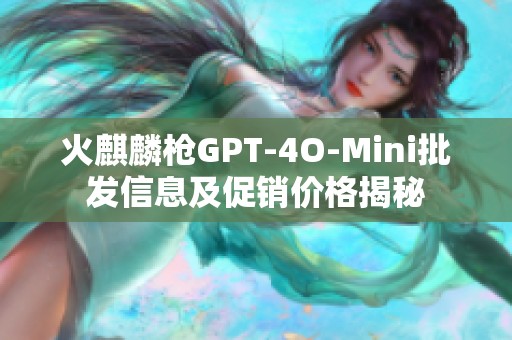 火麒麟枪GPT-4O-Mini批发信息及促销价格揭秘