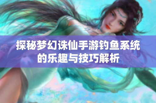 探秘梦幻诛仙手游钓鱼系统的乐趣与技巧解析