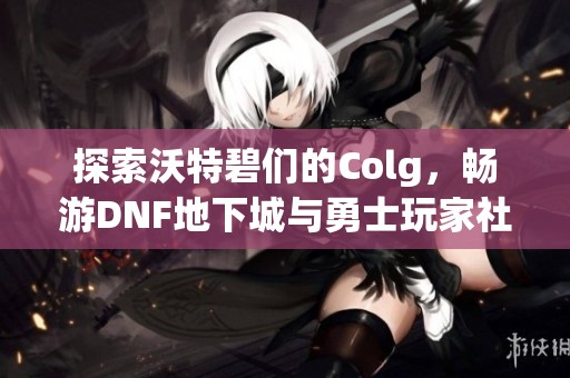 探索沃特碧们的Colg，畅游DNF地下城与勇士玩家社区